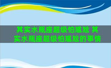 其实水瓶座超级怕尴尬 其实水瓶座超级怕尴尬的事情